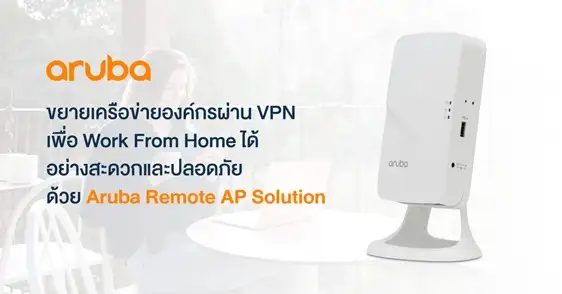 ขยายเครือข่ายองค์กรผ่าน VPN เพื่อ Work From Home ได้อย่างสะดวกและปลอดภัย ด้วย Aruba Remote AP Solutions