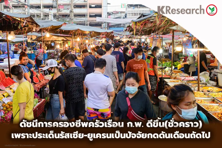 ภาวะการครองชีพครัวเรือนไทยเดือนก.พ.ปรับดีขึ้นแต่คาดว่าชั่วคราว เนื่องจากการยกระดับความตึงเครียดของสถานการณ์รัสเซีย-ยูเครน น่าจะส่งผลต่อภาวะการครองชีพครัวเรือนไทยในเดือนต่อไป