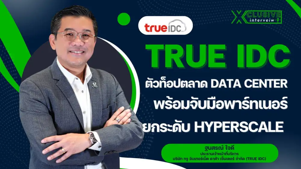 INTERVIEW: TRUE IDC ตัวท็อปตลาด Data Center พร้อมจับมือพาร์ทเนอร์ยกระดับ Hyperscale