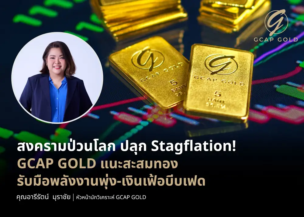 สงครามป่วนโลก ปลุก Stagflation! GCAP GOLD แนะทยอยสะสม ทองไทยลุ้นแตะ 8 หมื่นบาท