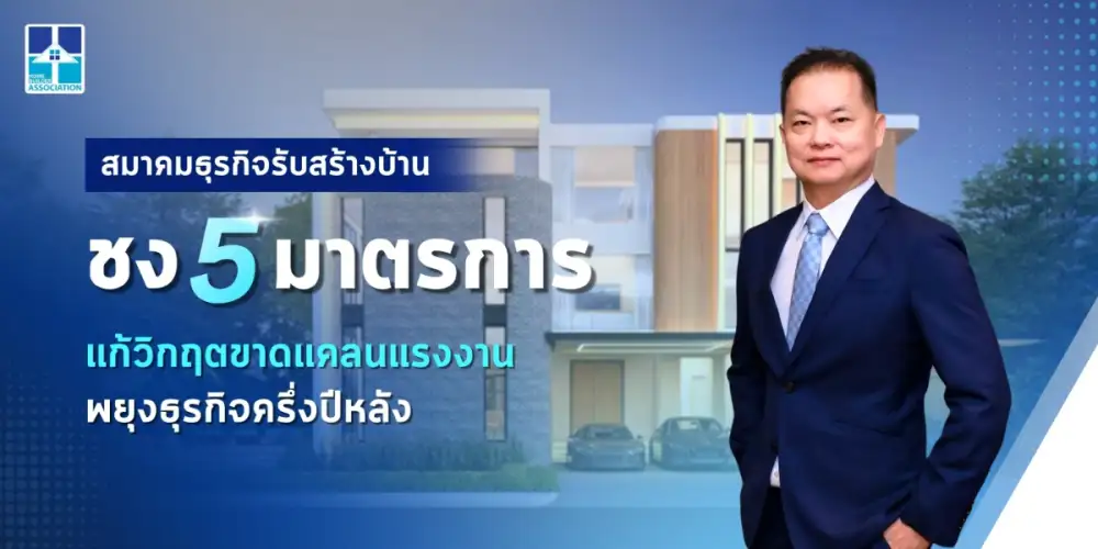 สมาคมธุรกิจรับสร้างบ้าน ชง 5 มาตรการ แก้วิกฤตขาดแคลนแรงงาน พยุงธุรกิจครึ่งปีหลัง